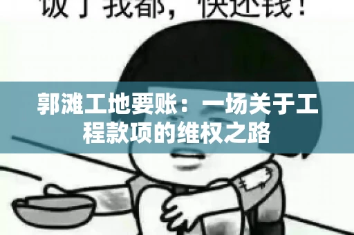 郭滩工地要账：一场关于工程款项的维权之路