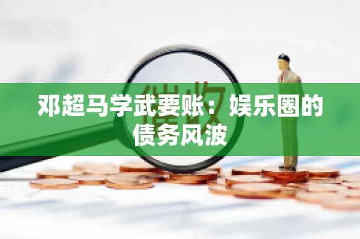 邓超马学武要账：娱乐圈的债务风波