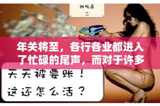 年关将至，各行各业都进入了忙碌的尾声，而对于许多企业来说，这时候也是催收账款的旺季。今天，我就来和大家聊聊“年关将至要账攻略”，希望能给大家带来一些实用的建议。