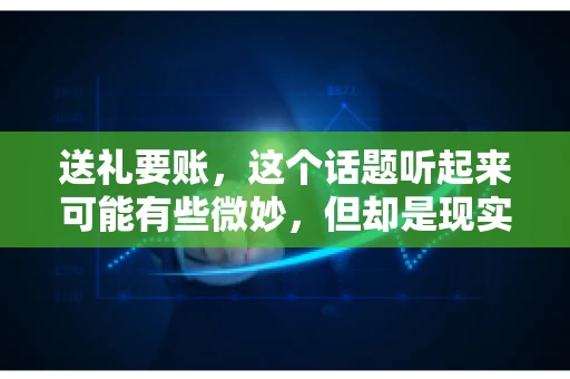送礼要账，这个话题听起来可能有些微妙，但却是现实生活中不少人都可能遇到的情况。送礼，有时候是为了拉近关系，有时候则是为了解决一些实际问题。而要账，更是涉及到金钱利益，往往让人感到压力。今天，我们就来聊聊这个话题，看看送礼要账背后的故事。