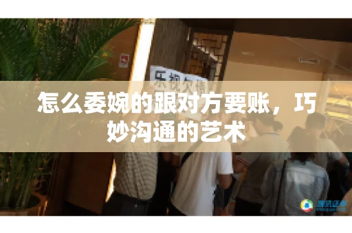 怎么委婉的跟对方要账，巧妙沟通的艺术