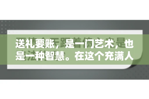 送礼要账，是一门艺术，也是一种智慧。在这个充满人情世故的社会里，送礼要账的文案，既要体现出诚意，又要兼顾到策略。今天，我就来和大家聊聊这个话题，希望能给大家带来一些启发。