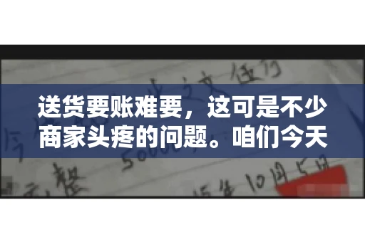 送货要账难要，这可是不少商家头疼的问题。咱们今天就来聊聊这个话题，看看怎么才能让送货和要账变得顺畅。