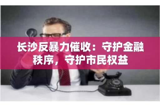 长沙反暴力催收：守护金融秩序，守护市民权益