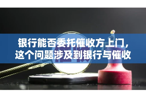 银行能否委托催收方上门，这个问题涉及到银行与催收方之间的合作模式，以及法律对于催收行为的规定。下面，我们就来聊聊这个话题。