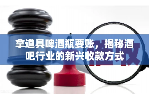 拿道具啤酒瓶要账,揭秘酒吧行业的新兴收款方式 拿道具啤酒瓶要账,揭秘酒吧行业的新兴收款方式