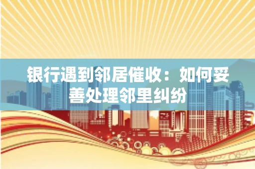 银行遇到邻居催收：如何妥善处理邻里纠纷