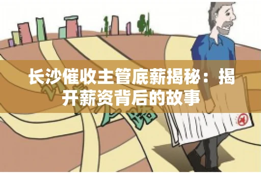 长沙催收主管底薪揭秘：揭开薪资背后的故事