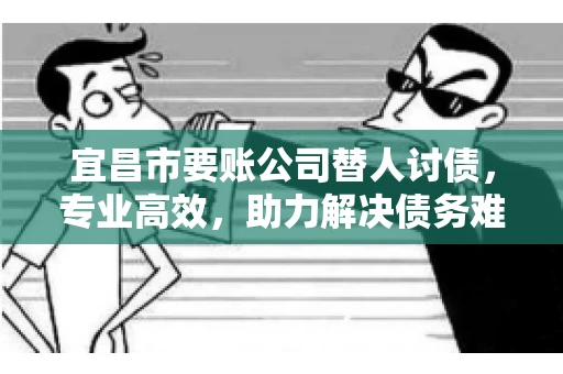宜昌市要账公司替人讨债，专业高效，助力解决债务难题
